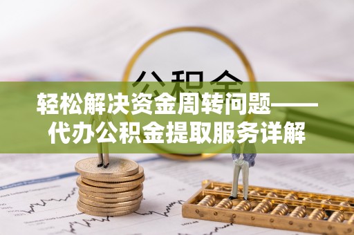 怀柔轻松解决资金周转问题——代办公积金提取服务详解
