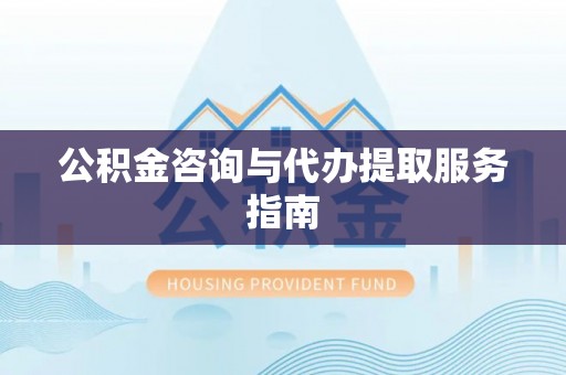 怀柔公积金咨询与代办提取服务指南