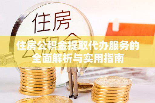 怀柔住房公积金提取代办服务的全面解析与实用指南