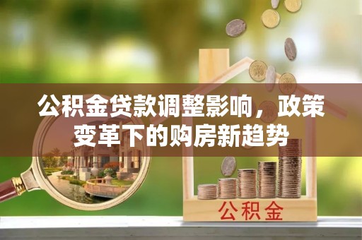 怀柔公积金贷款调整影响，政策变革下的购房新趋势