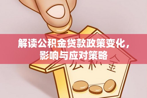 怀柔解读公积金贷款政策变化，影响与应对策略