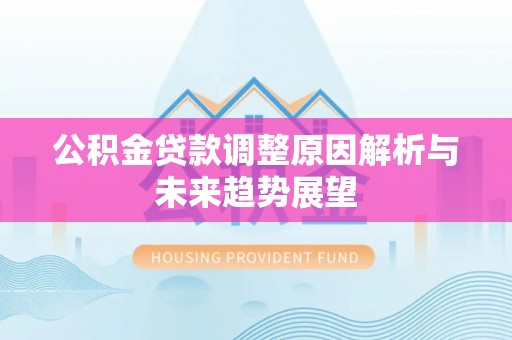 怀柔公积金贷款调整原因解析与未来趋势展望