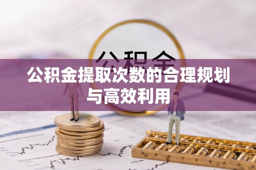 怀柔公积金提取次数的合理规划与高效利用