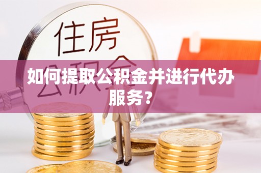 怀柔如何提取公积金并进行代办服务？