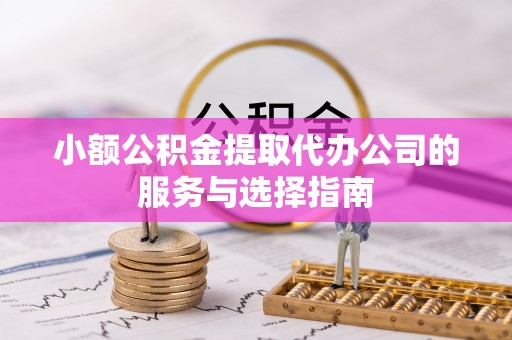 怀柔小额公积金提取代办公司的服务与选择指南