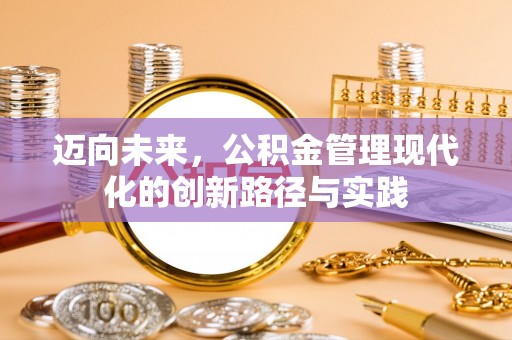 怀柔迈向未来，公积金管理现代化的创新路径与实践