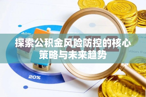 怀柔探索公积金风险防控的核心策略与未来趋势
