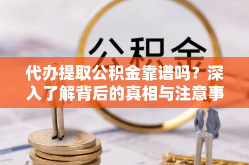 怀柔代办提取公积金靠谱吗？深入了解背后的真相与注意事项