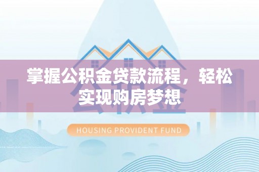 怀柔掌握公积金贷款流程，轻松实现购房梦想