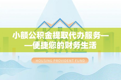 怀柔小额公积金提取代办服务——便捷您的财务生活