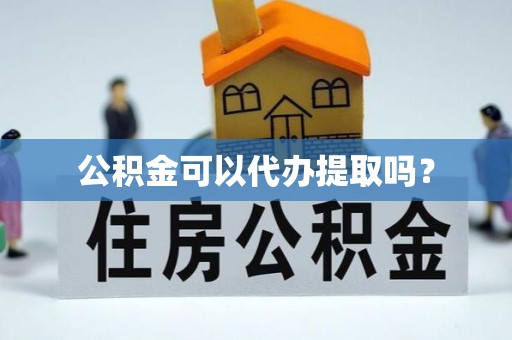 怀柔公积金可以代办提取吗？