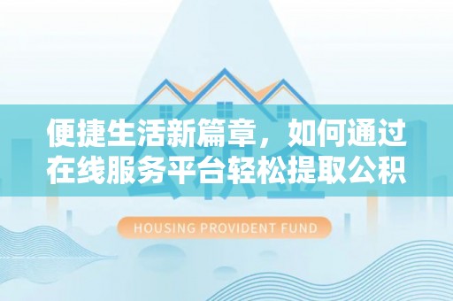 怀柔便捷生活新篇章，如何通过在线服务平台轻松提取公积金