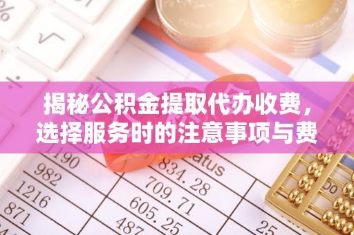 怀柔揭秘公积金提取代办收费，选择服务时的注意事项与费用真相