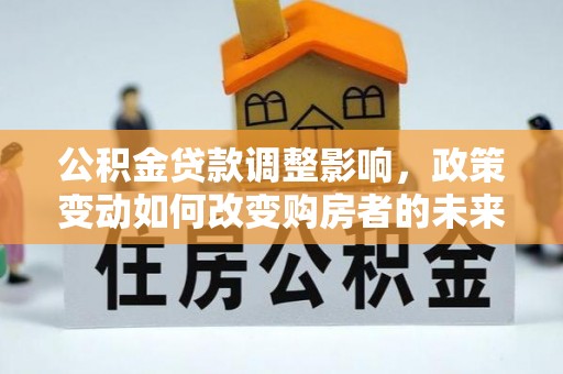 怀柔公积金贷款调整影响，政策变动如何改变购房者的未来？