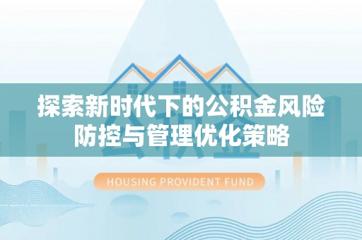 怀柔探索新时代下的公积金风险防控与管理优化策略
