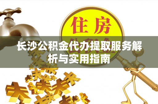 怀柔长沙公积金代办提取服务解析与实用指南