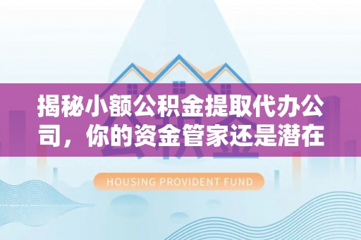 怀柔揭秘小额公积金提取代办公司，你的资金管家还是潜在陷阱？