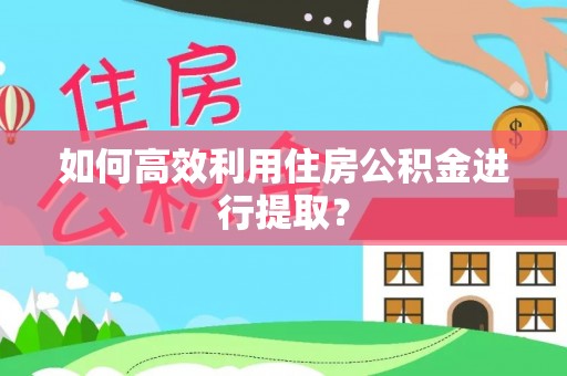 怀柔如何高效利用住房公积金进行提取？