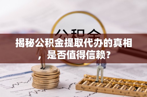 怀柔揭秘公积金提取代办的真相，是否值得信赖？