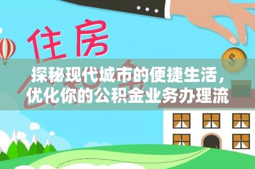 怀柔探秘现代城市的便捷生活，优化你的公积金业务办理流程