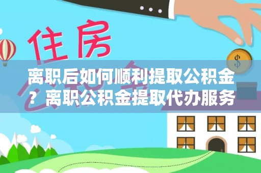 怀柔离职后如何顺利提取公积金？离职公积金提取代办服务全解析
