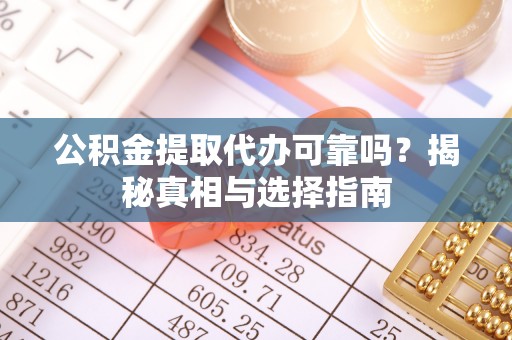 怀柔公积金提取代办可靠吗？揭秘真相与选择指南