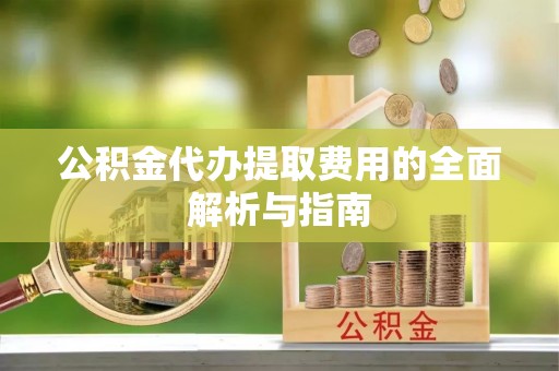 怀柔公积金代办提取费用的全面解析与指南
