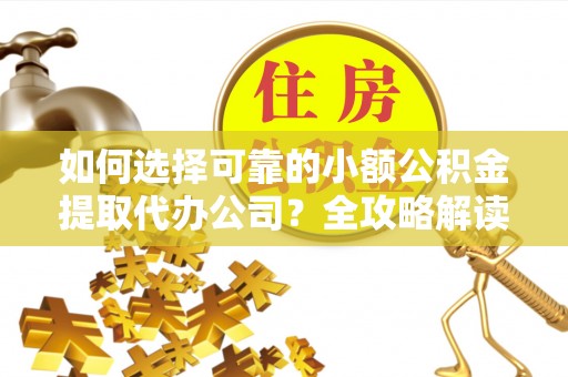 怀柔如何选择可靠的小额公积金提取代办公司？全攻略解读