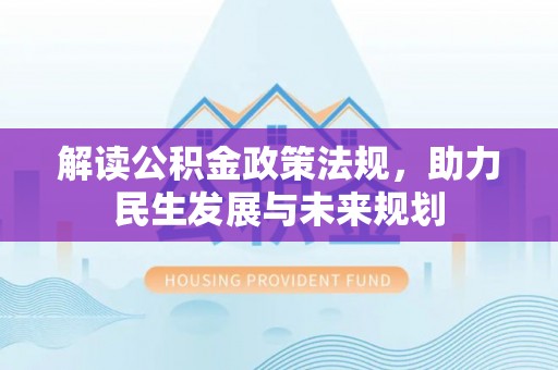怀柔解读公积金政策法规，助力民生发展与未来规划