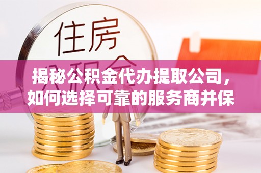 怀柔揭秘公积金代办提取公司，如何选择可靠的服务商并保障个人权益