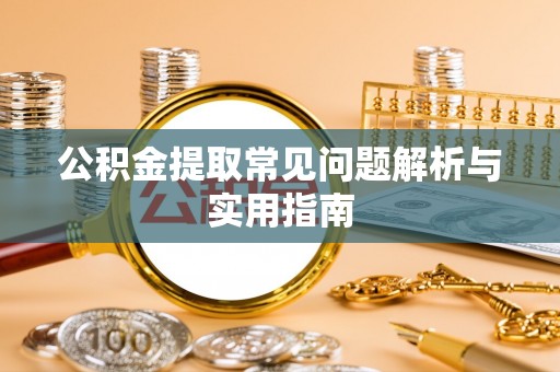 怀柔公积金提取常见问题解析与实用指南