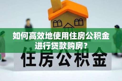 怀柔如何高效地使用住房公积金进行贷款购房？