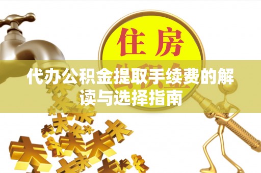 怀柔代办公积金提取手续费的解读与选择指南