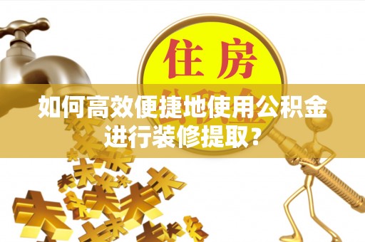 怀柔如何高效便捷地使用公积金进行装修提取？