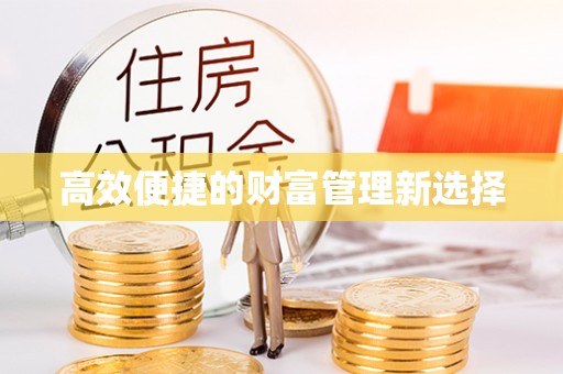 怀柔高效便捷的财富管理新选择