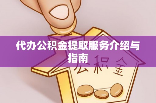 怀柔代办公积金提取服务介绍与指南
