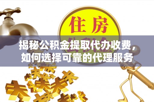 怀柔揭秘公积金提取代办收费，如何选择可靠的代理服务