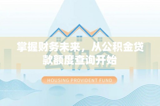 怀柔掌握财务未来，从公积金贷款额度查询开始