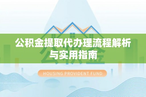怀柔公积金提取代办理流程解析与实用指南