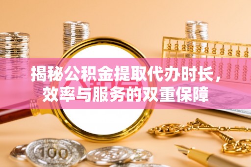 怀柔揭秘公积金提取代办时长，效率与服务的双重保障