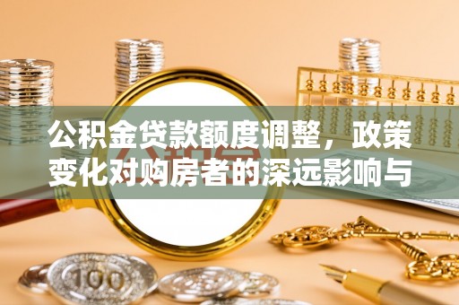 怀柔公积金贷款额度调整，政策变化对购房者的深远影响与应对策略