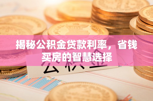怀柔揭秘公积金贷款利率，省钱买房的智慧选择