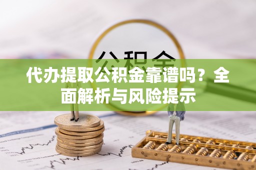 怀柔代办提取公积金靠谱吗？全面解析与风险提示