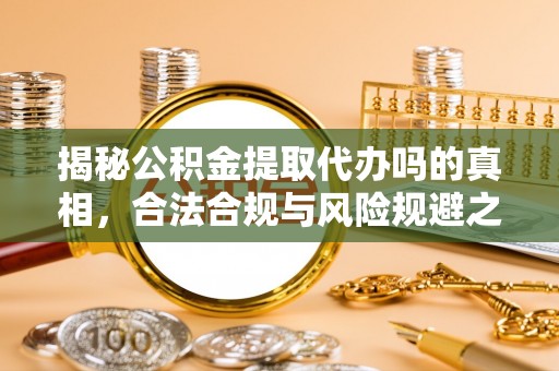 怀柔揭秘公积金提取代办吗的真相，合法合规与风险规避之道