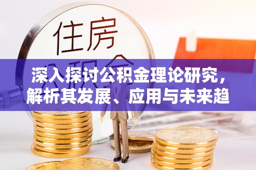 怀柔深入探讨公积金理论研究，解析其发展、应用与未来趋势