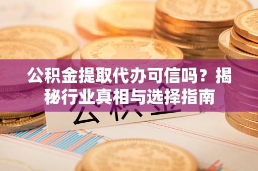 怀柔公积金提取代办可信吗？揭秘行业真相与选择指南