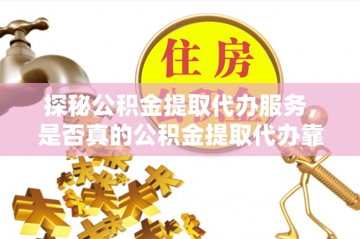 怀柔探秘公积金提取代办服务，是否真的公积金提取代办靠谱吗？