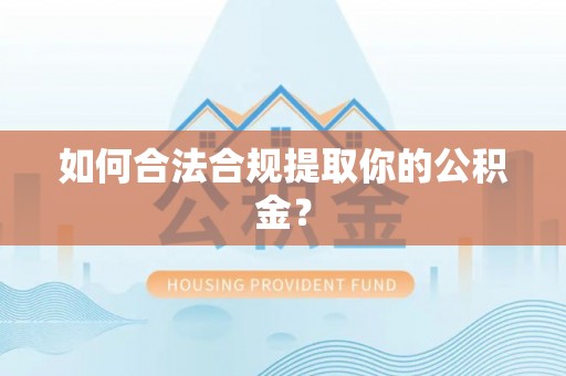 怀柔如何合法合规提取你的公积金？
