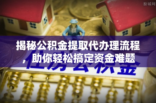 怀柔揭秘公积金提取代办理流程，助你轻松搞定资金难题