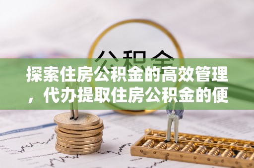 怀柔探索住房公积金的高效管理，代办提取住房公积金的便利与注意事项